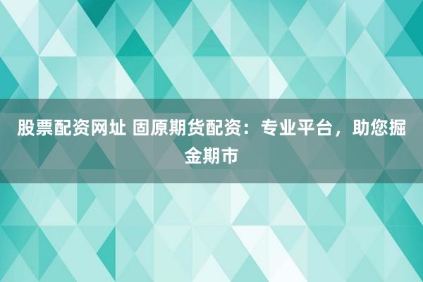 股票配资网址 固原期货配资：专业平台，助您掘金期市