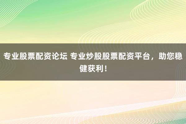 专业股票配资论坛 专业炒股股票配资平台，助您稳健获利！