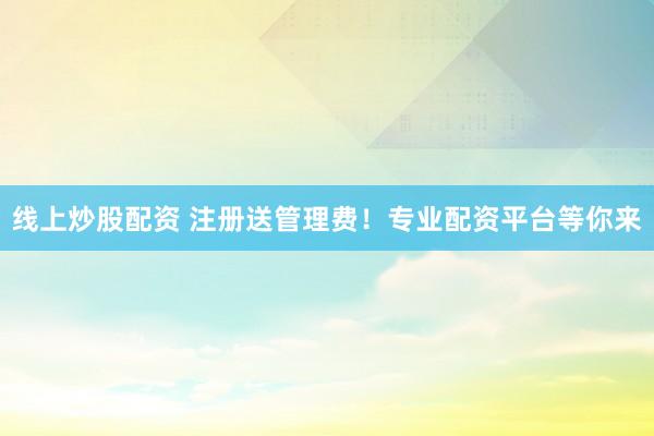 线上炒股配资 注册送管理费！专业配资平台等你来