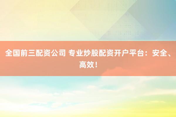 全国前三配资公司 专业炒股配资开户平台：安全、高效！