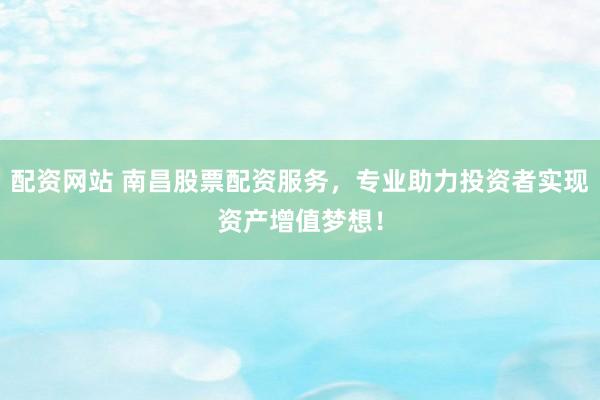 配资网站 南昌股票配资服务，专业助力投资者实现资产增值梦想！