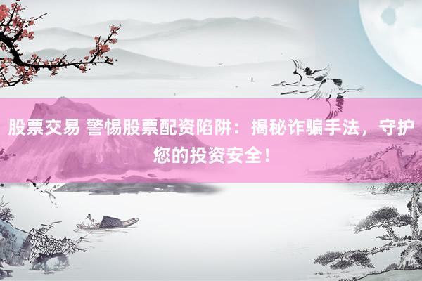 股票交易 警惕股票配资陷阱：揭秘诈骗手法，守护您的投资安全！