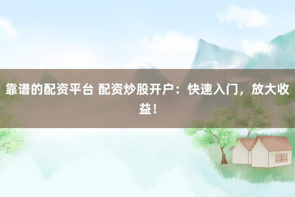 靠谱的配资平台 配资炒股开户：快速入门，放大收益！