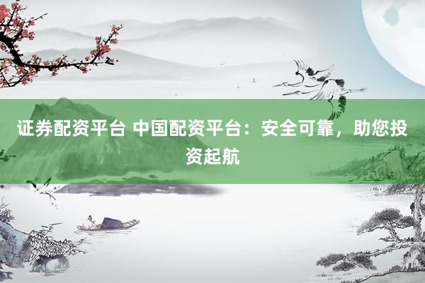 证券配资平台 中国配资平台：安全可靠，助您投资起航