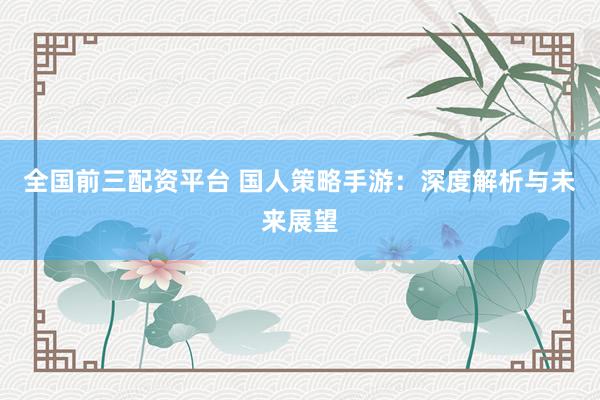 全国前三配资平台 国人策略手游：深度解析与未来展望