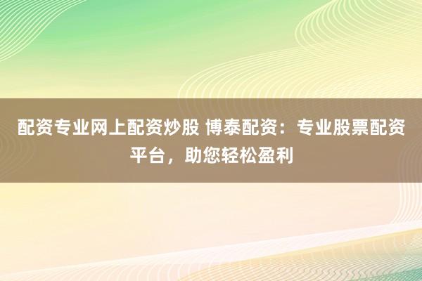 配资专业网上配资炒股 博泰配资：专业股票配资平台，助您轻松盈利