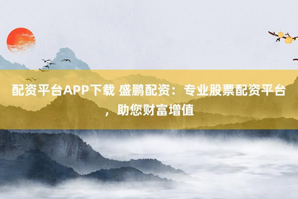 配资平台APP下载 盛鹏配资：专业股票配资平台，助您财富增值