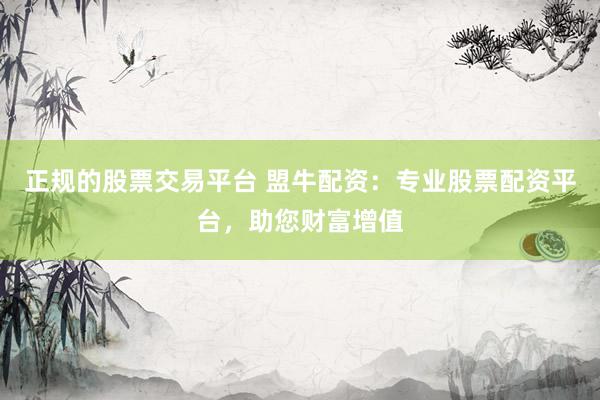 正规的股票交易平台 盟牛配资:专业股票配资平台,助您财富增值