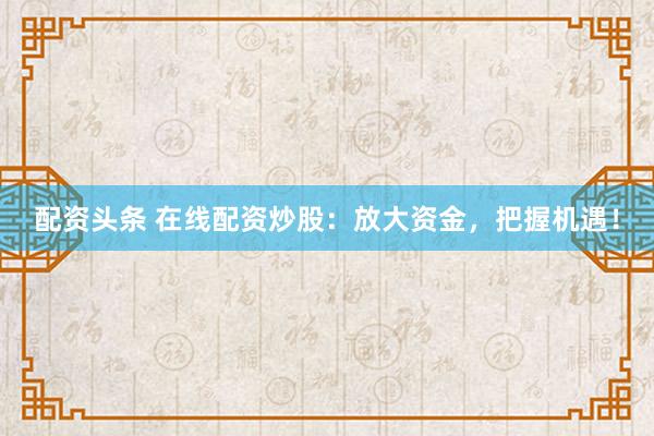 配资头条 在线配资炒股:放大资金,把握机遇!