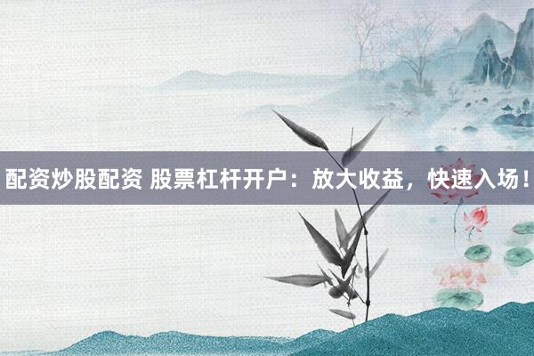 配资炒股配资 股票杠杆开户:放大收益,快速入场!