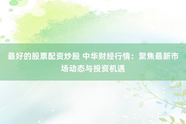 最好的股票配资炒股 中华财经行情:聚焦最新市场动态与投资机遇