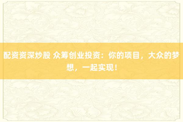 配资资深炒股 众筹创业投资：你的项目，大众的梦想，一起实现！