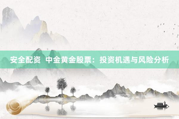 安全配资  中金黄金股票：投资机遇与风险分析