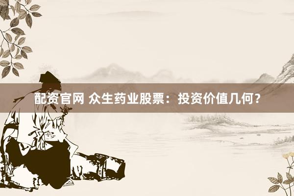 配资官网 众生药业股票：投资价值几何？