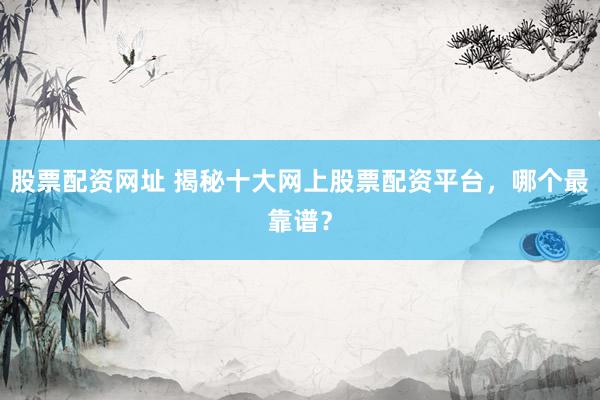 股票配资网址 揭秘十大网上股票配资平台，哪个最靠谱？