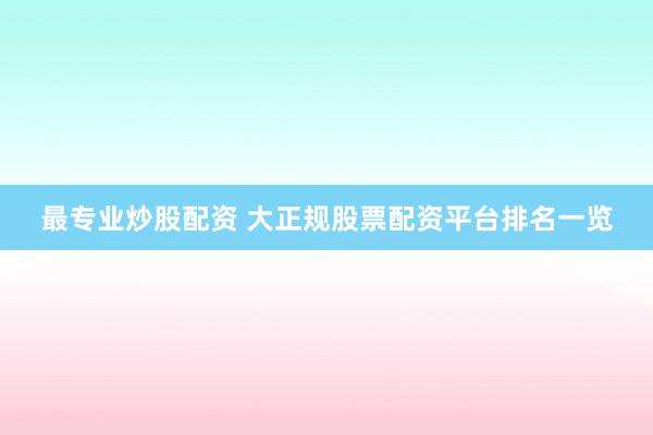 最专业炒股配资 大正规股票配资平台排名一览