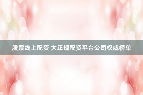 股票线上配资 大正规配资平台公司权威榜单