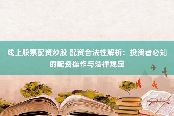 线上股票配资炒股 配资合法性解析：投资者必知的配资操作与法律规定