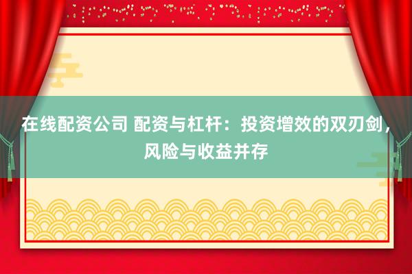 在线配资公司 配资与杠杆：投资增效的双刃剑，风险与收益并存