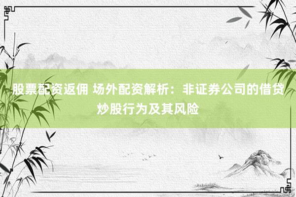 股票配资返佣 场外配资解析：非证券公司的借贷炒股行为及其风险