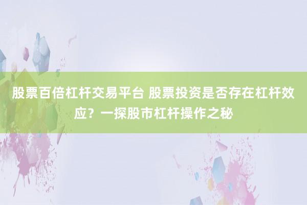 股票百倍杠杆交易平台 股票投资是否存在杠杆效应？一探股市杠杆操作之秘