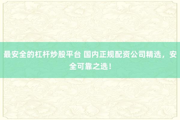 最安全的杠杆炒股平台 国内正规配资公司精选，安全可靠之选！