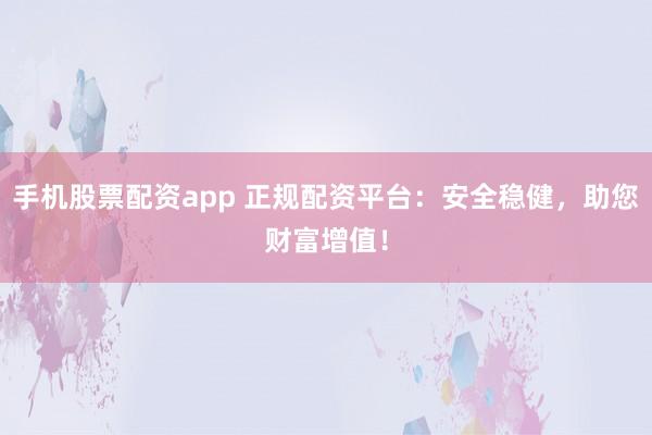 手机股票配资app 正规配资平台：安全稳健，助您财富增值！