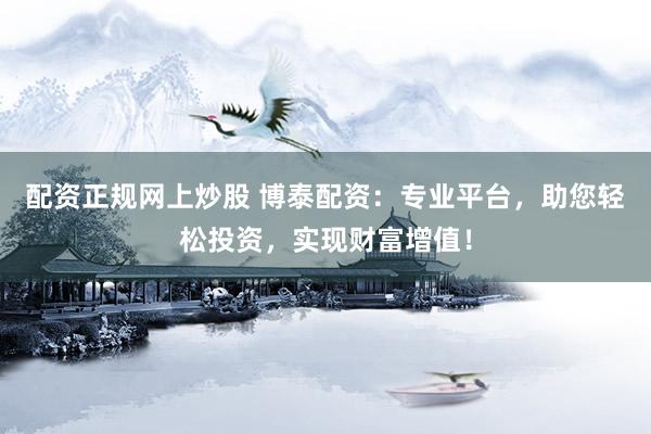 配资正规网上炒股 博泰配资：专业平台，助您轻松投资，实现财富增值！