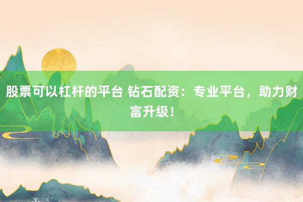 股票可以杠杆的平台 钻石配资：专业平台，助力财富升级！