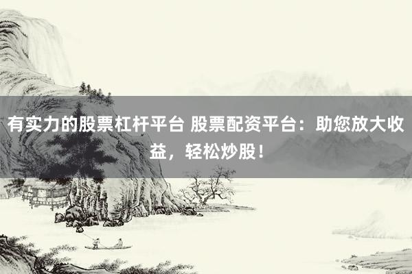 有实力的股票杠杆平台 股票配资平台：助您放大收益，轻松炒股！