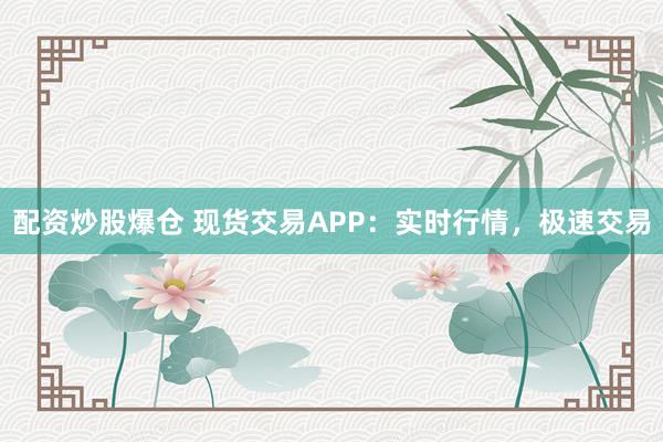 配资炒股爆仓 现货交易APP:实时行情,极速交易