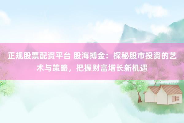 正规股票配资平台 股海搏金：探秘股市投资的艺术与策略，把握财富增长新机遇