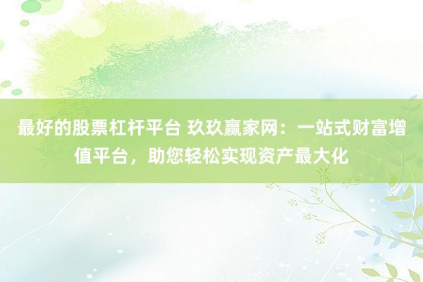 最好的股票杠杆平台 玖玖赢家网：一站式财富增值平台，助您轻松实现资产最大化
