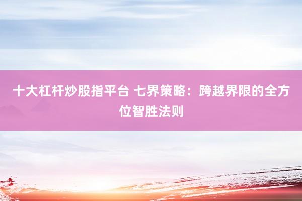 十大杠杆炒股指平台 七界策略:跨越界限的全方位智胜法则