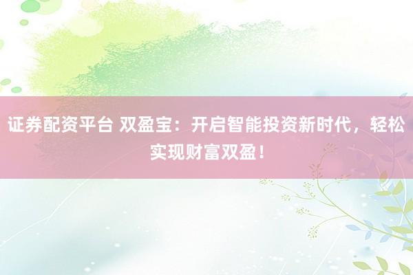 证券配资平台 双盈宝：开启智能投资新时代，轻松实现财富双盈！