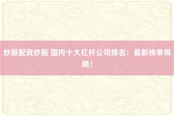 炒股配资炒股 国内十大杠杆公司排名：最新榜单揭晓！