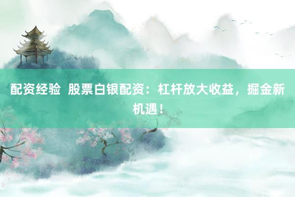 配资经验  股票白银配资：杠杆放大收益，掘金新机遇！