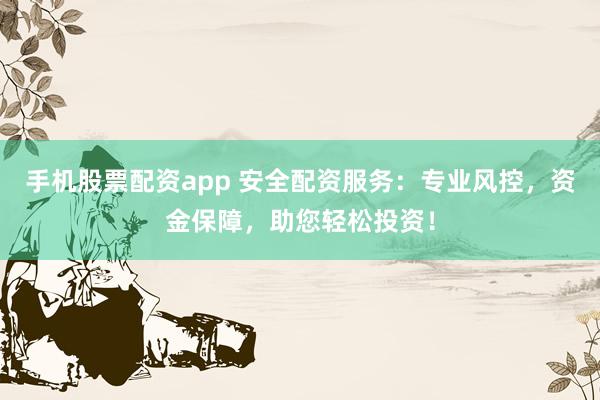 手机股票配资app 安全配资服务：专业风控，资金保障，助您轻松投资！