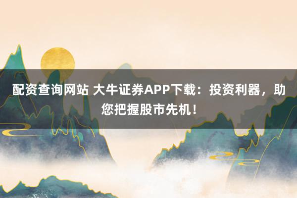 配资查询网站 大牛证券APP下载：投资利器，助您把握股市先机！