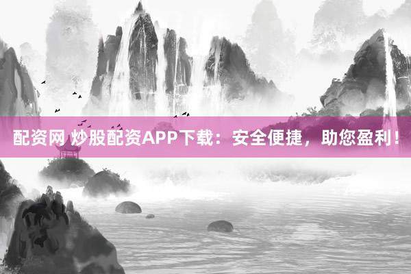 配资网 炒股配资APP下载:安全便捷,助您盈利!