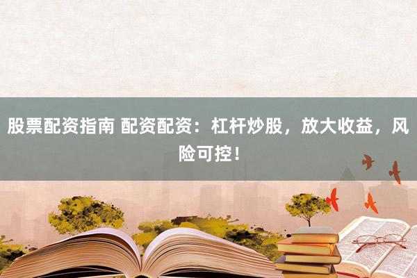 股票配资指南 配资配资：杠杆炒股，放大收益，风险可控！