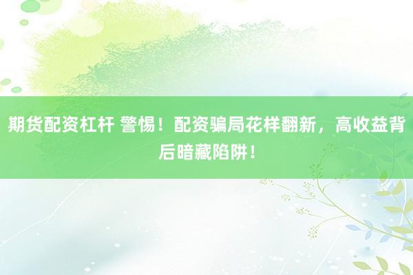 期货配资杠杆 警惕！配资骗局花样翻新，高收益背后暗藏陷阱！