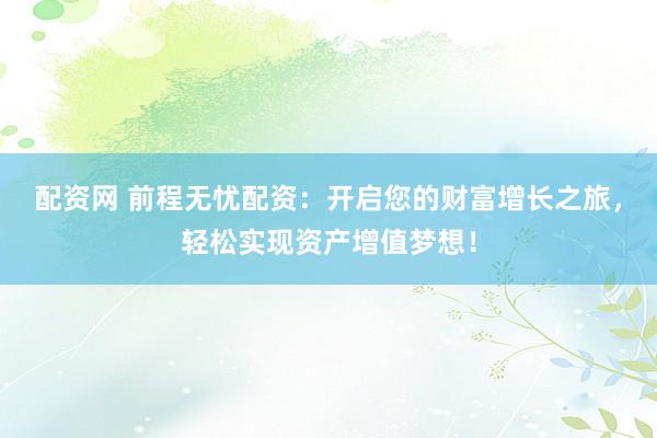 配资网 前程无忧配资：开启您的财富增长之旅，轻松实现资产增值梦想！