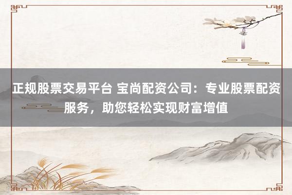 正规股票交易平台 宝尚配资公司：专业股票配资服务，助您轻松实现财富增值