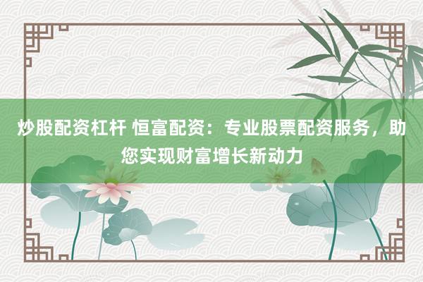 炒股配资杠杆 恒富配资：专业股票配资服务，助您实现财富增长新动力