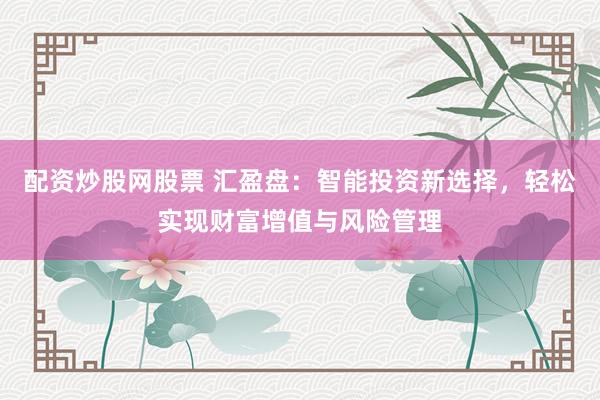 配资炒股网股票 汇盈盘：智能投资新选择，轻松实现财富增值与风险管理