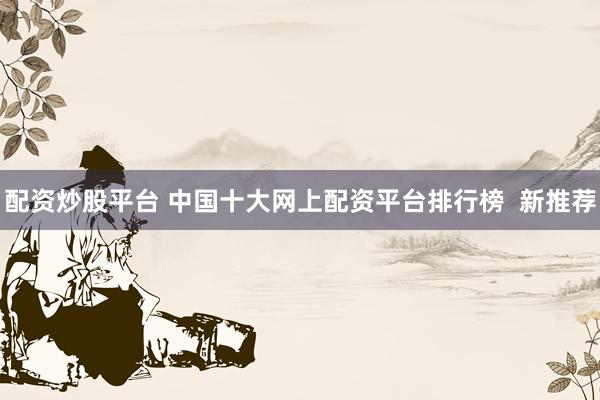配资炒股平台 中国十大网上配资平台排行榜  新推荐