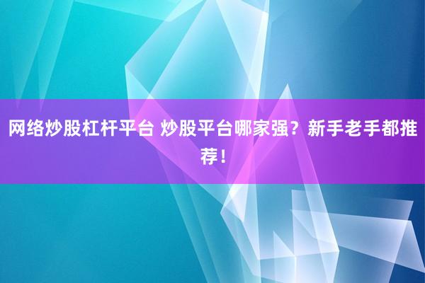 网络炒股杠杆平台 炒股平台哪家强？新手老手都推荐！