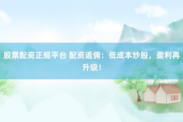 股票配资正规平台 配资返佣：低成本炒股，盈利再升级！