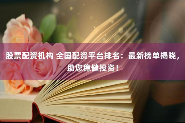 股票配资机构 全国配资平台排名：最新榜单揭晓，助您稳健投资！